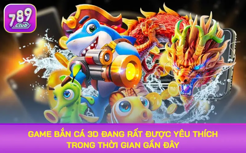 Game bắn cá 3D đang rất được yêu thích trong thời gian gần đây